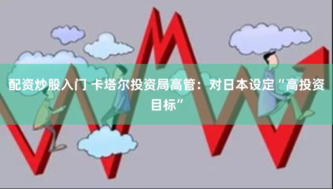 配资炒股入门 卡塔尔投资局高管：对日本设定“高投资目标”