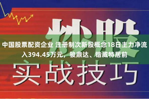 中国股票配资企业 注册制次新股概念18日主力净流入394.45万元，骏鼎达、锴威特居前