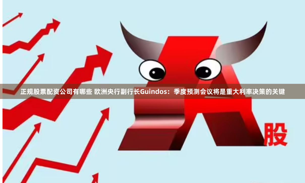 正规股票配资公司有哪些 欧洲央行副行长Guindos：季度预测会议将是重大利率决策的关键