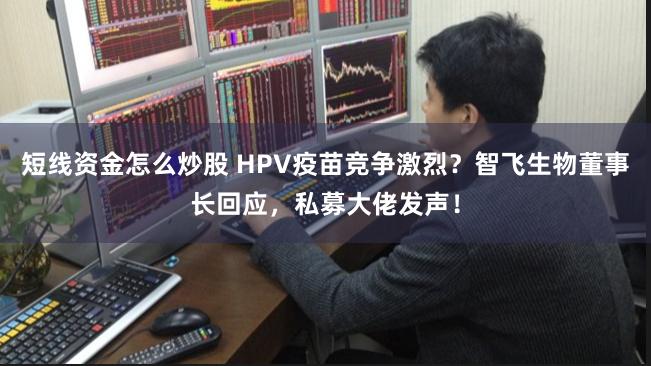 短线资金怎么炒股 HPV疫苗竞争激烈？智飞生物董事长回应，私募大佬发声！