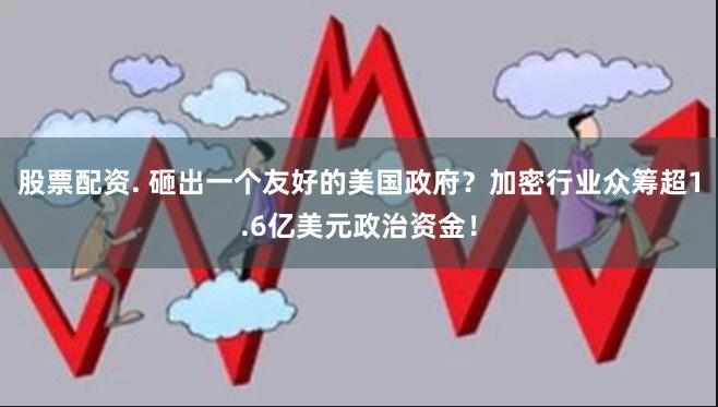 股票配资. 砸出一个友好的美国政府？加密行业众筹超1.6亿美元政治资金！