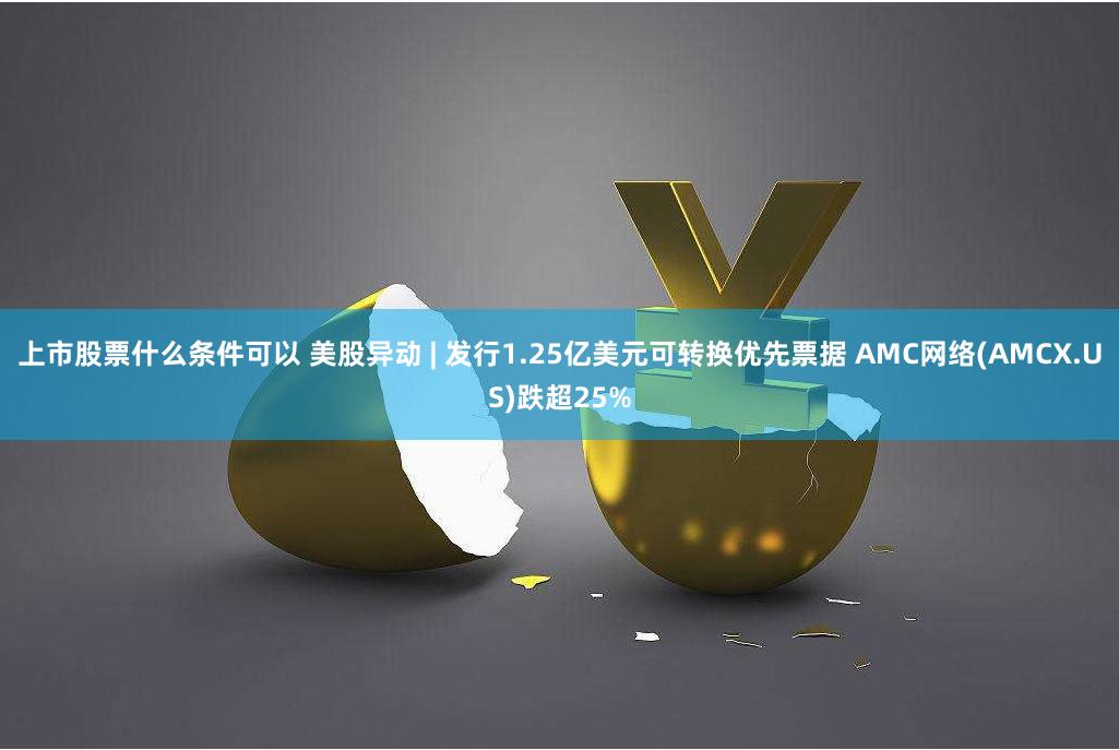 上市股票什么条件可以 美股异动 | 发行1.25亿美元可转换优先票据 AMC网络(AMCX.US)跌超25%