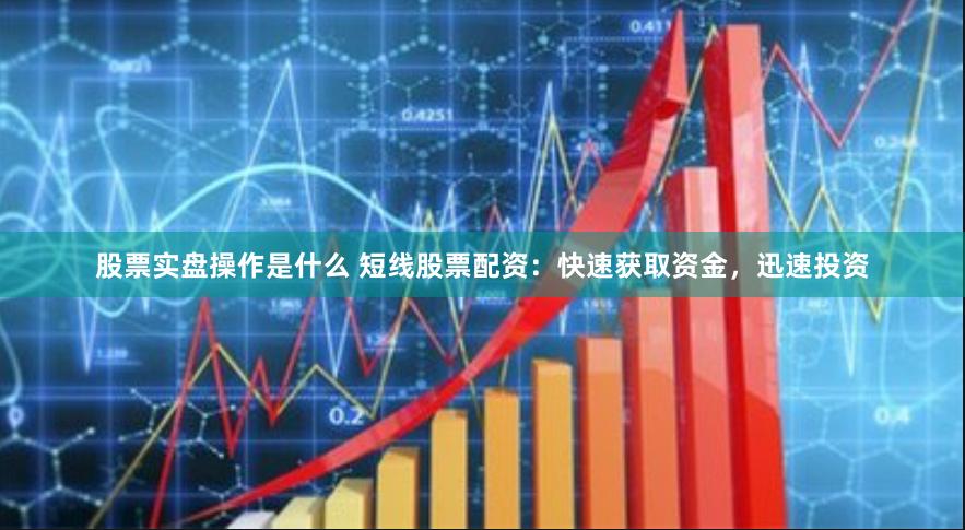 股票实盘操作是什么 短线股票配资：快速获取资金，迅速投资