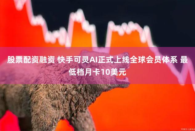 股票配资融资 快手可灵AI正式上线全球会员体系 最低档月卡10美元