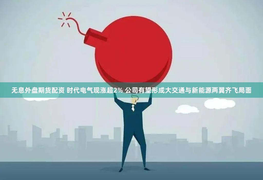 无息外盘期货配资 时代电气现涨超2% 公司有望形成大交通与新能源两翼齐飞局面