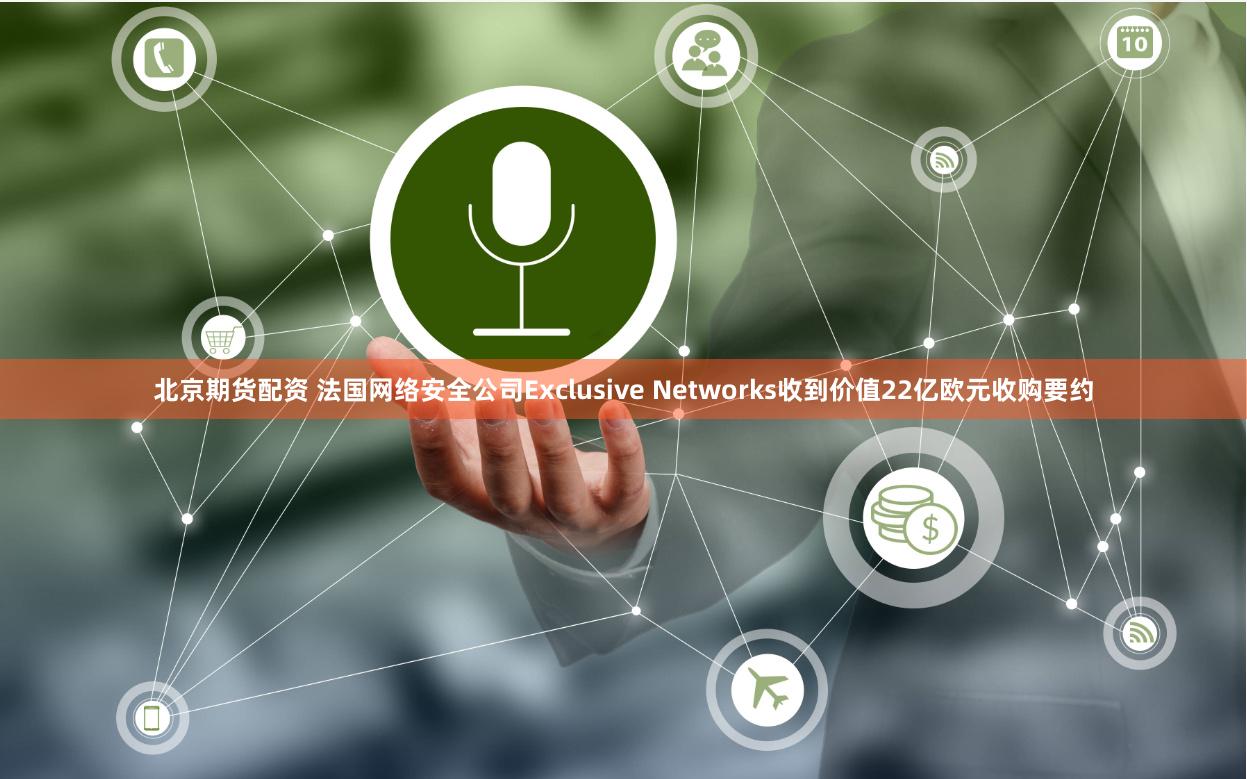 北京期货配资 法国网络安全公司Exclusive Networks收到价值22亿欧元收购要约