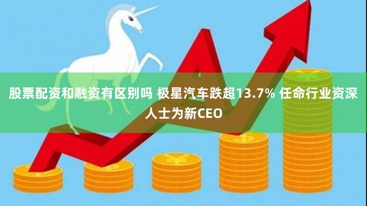 股票配资和融资有区别吗 极星汽车跌超13.7% 任命行业资深人士为新CEO