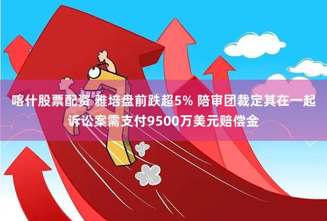 喀什股票配资 雅培盘前跌超5% 陪审团裁定其在一起诉讼案需支付9500万美元赔偿金