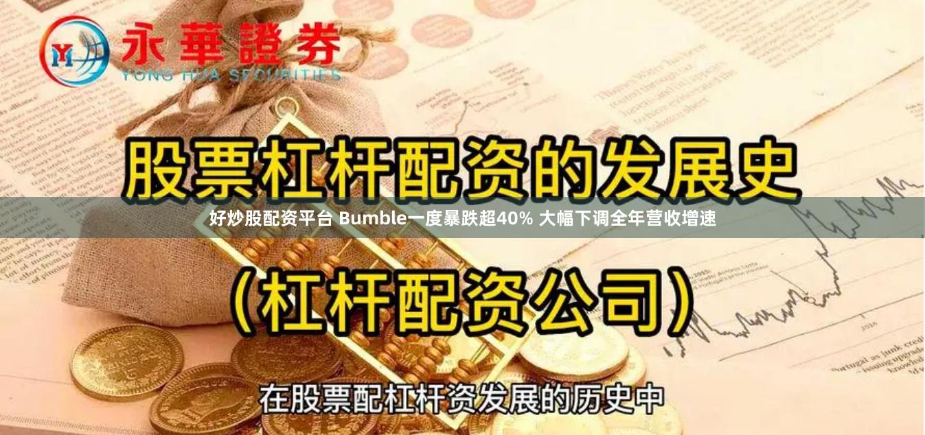 好炒股配资平台 Bumble一度暴跌超40% 大幅下调全年营收增速