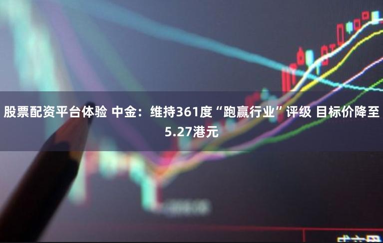 股票配资平台体验 中金：维持361度“跑赢行业”评级 目标价降至5.27港元