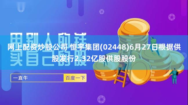 网上配资炒股公司 恒宇集团(02448)6月27日根据供股发行2.32亿股供股股份