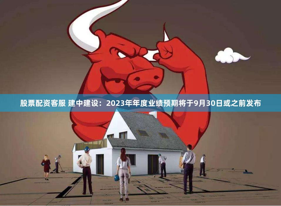 股票配资客服 建中建设：2023年年度业绩预期将于9月30日或之前发布