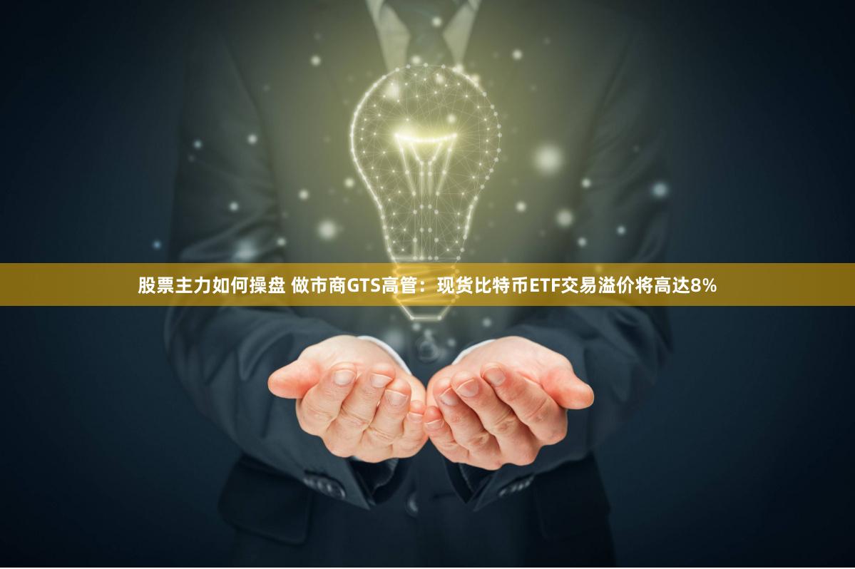 股票主力如何操盘 做市商GTS高管：现货比特币ETF交易溢价将高达8%