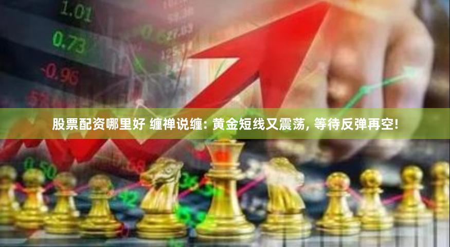 股票配资哪里好 缠禅说缠: 黄金短线又震荡, 等待反弹再空!