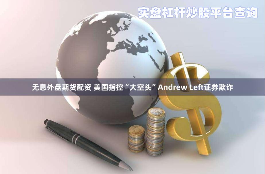 无息外盘期货配资 美国指控“大空头”Andrew Left证券欺诈