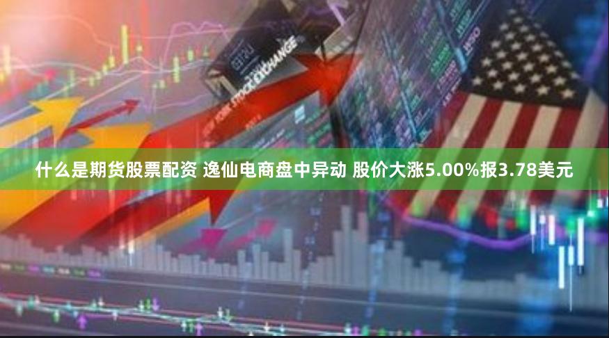 什么是期货股票配资 逸仙电商盘中异动 股价大涨5.00%报3.78美元