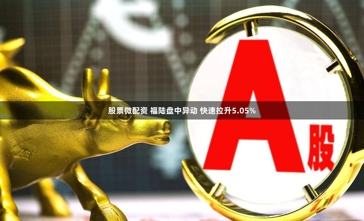 股票微配资 福陆盘中异动 快速拉升5.05%