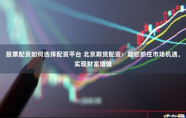 股票配资如何选择配资平台 北京期货配资：助您抓住市场机遇，实现财富增值