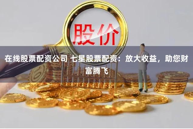 在线股票配资公司 七星股票配资：放大收益，助您财富腾飞