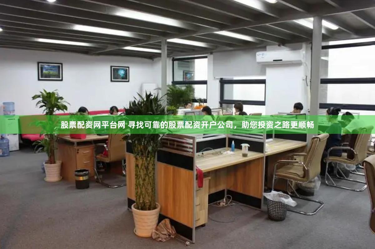 股票配资网平台网 寻找可靠的股票配资开户公司，助您投资之路更顺畅