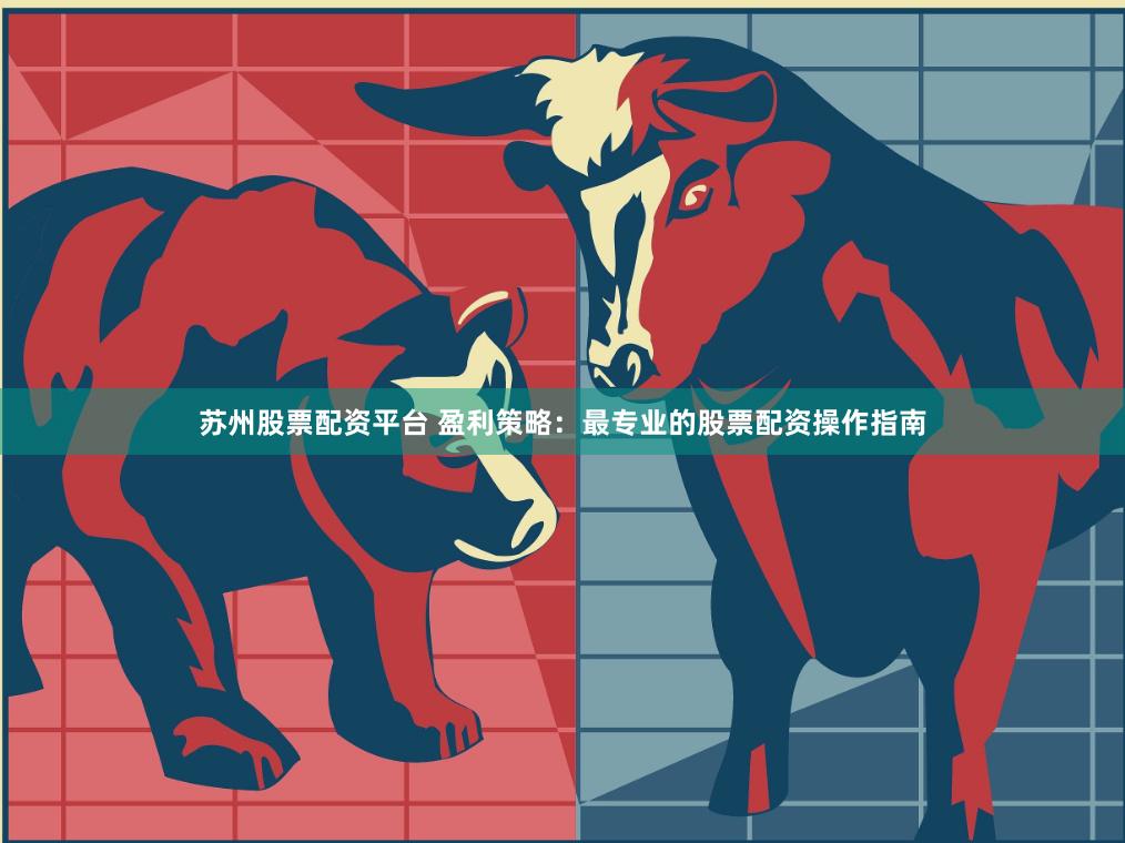 苏州股票配资平台 盈利策略：最专业的股票配资操作指南