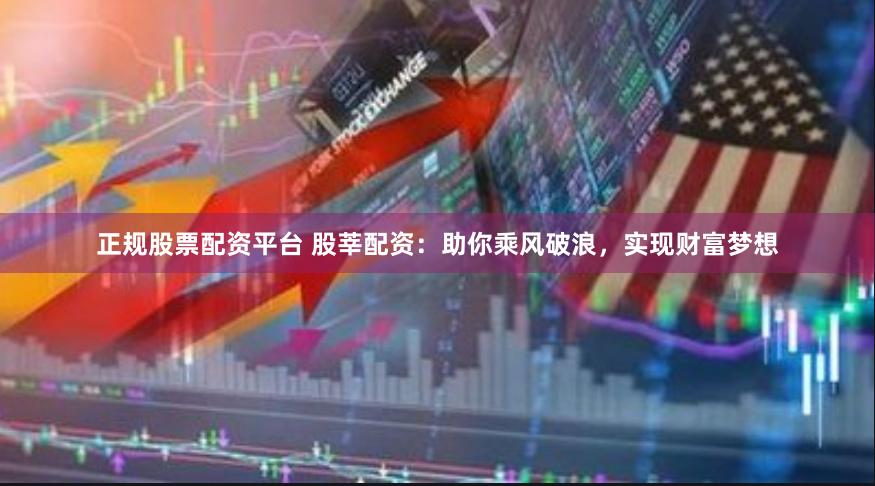 正规股票配资平台 股莘配资：助你乘风破浪，实现财富梦想