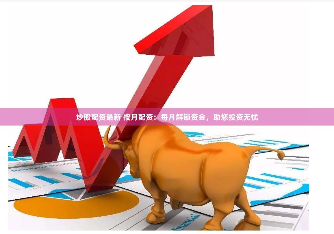 炒股配资最新 按月配资：每月解锁资金，助您投资无忧
