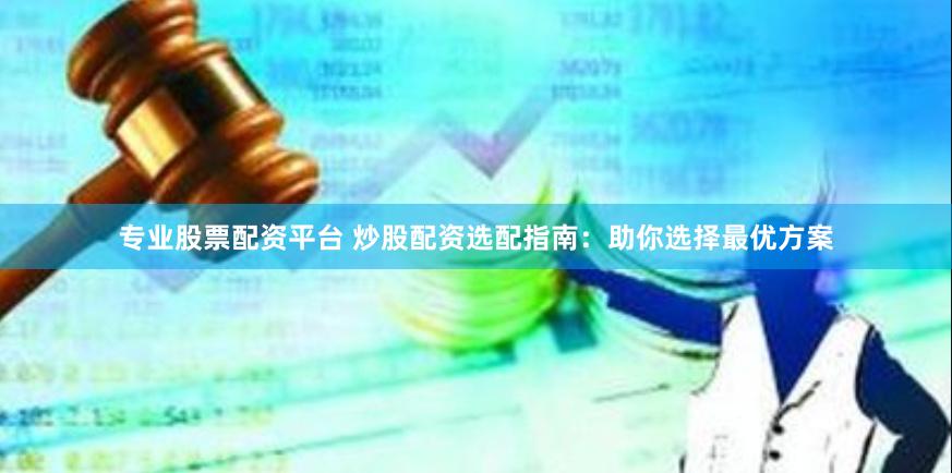 专业股票配资平台 炒股配资选配指南：助你选择最优方案