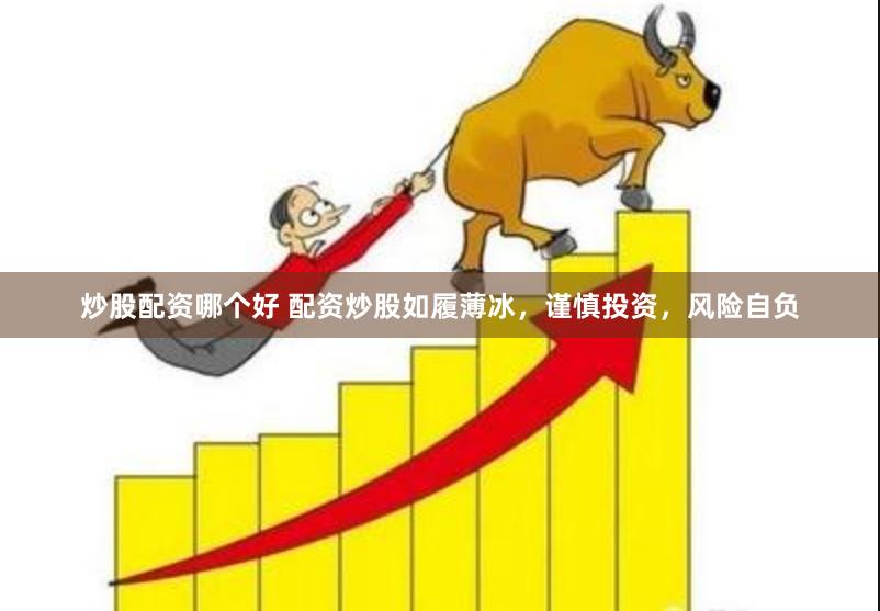 炒股配资哪个好 配资炒股如履薄冰，谨慎投资，风险自负