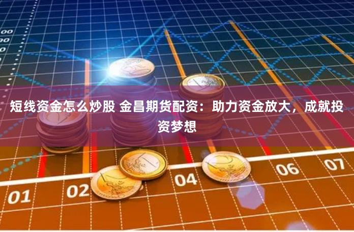 短线资金怎么炒股 金昌期货配资：助力资金放大，成就投资梦想