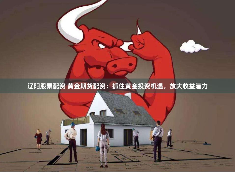辽阳股票配资 黄金期货配资：抓住黄金投资机遇，放大收益潜力