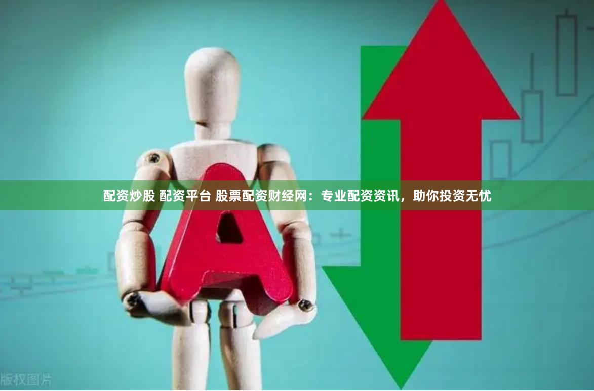 配资炒股 配资平台 股票配资财经网：专业配资资讯，助你投资无忧