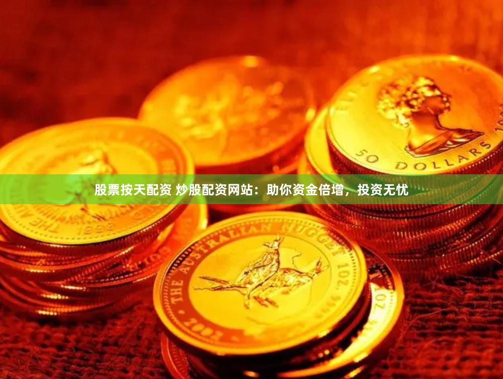 股票按天配资 炒股配资网站：助你资金倍增，投资无忧