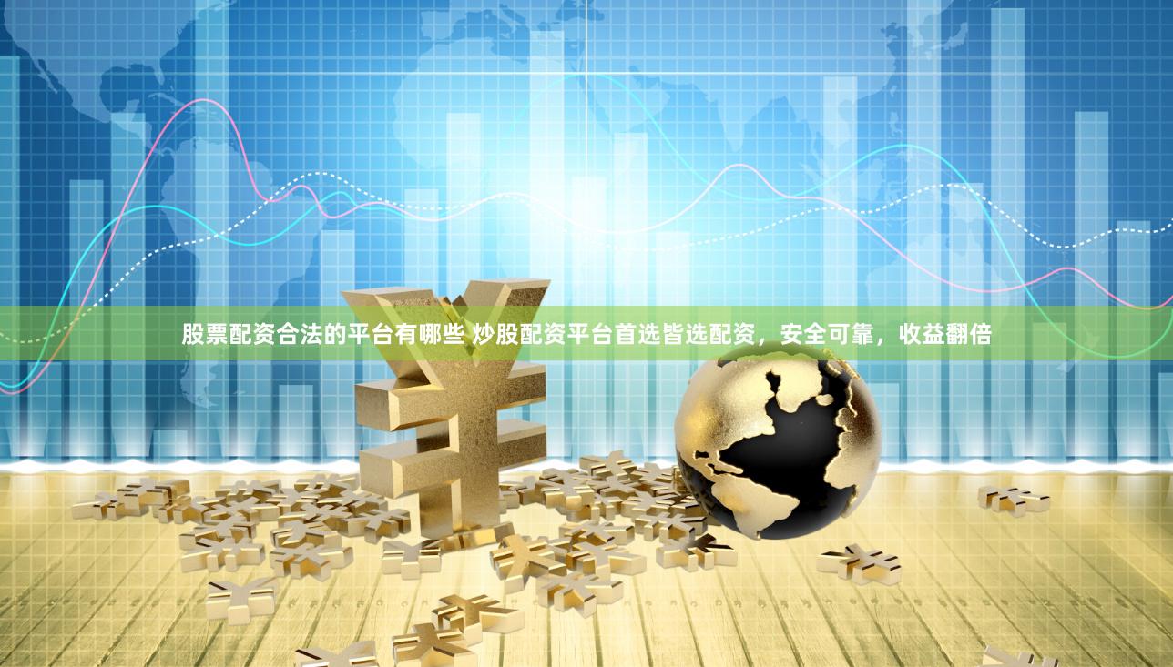股票配资合法的平台有哪些 炒股配资平台首选皆选配资，安全可靠，收益翻倍