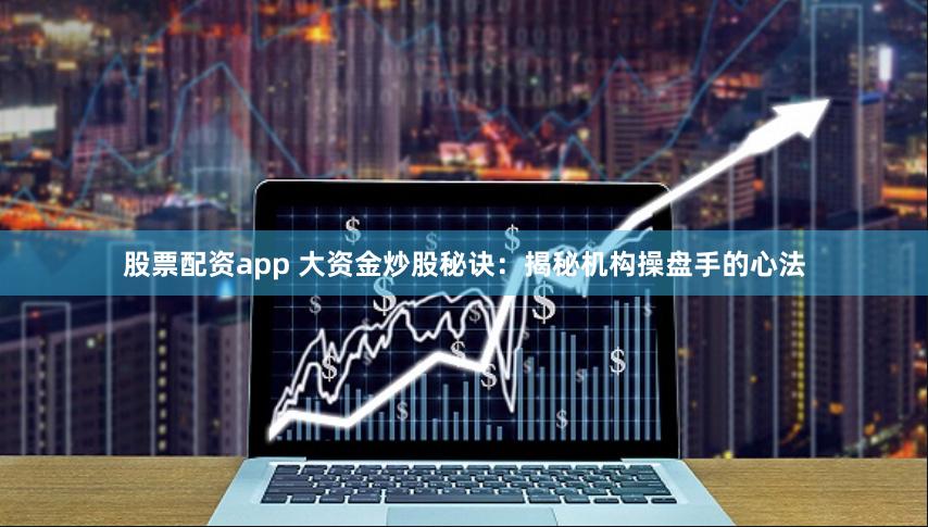 股票配资app 大资金炒股秘诀：揭秘机构操盘手的心法