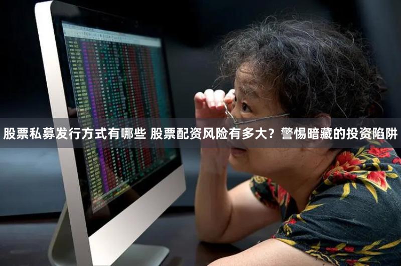 股票私募发行方式有哪些 股票配资风险有多大？警惕暗藏的投资陷阱