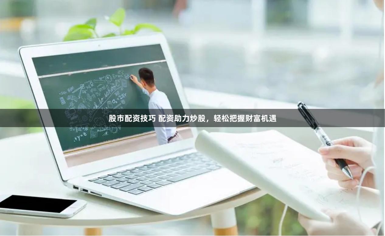 股市配资技巧 配资助力炒股，轻松把握财富机遇