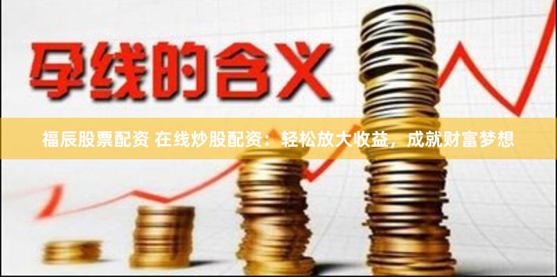 福辰股票配资 在线炒股配资：轻松放大收益，成就财富梦想