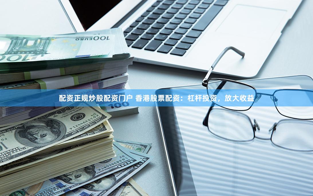 配资正规炒股配资门户 香港股票配资：杠杆投资，放大收益