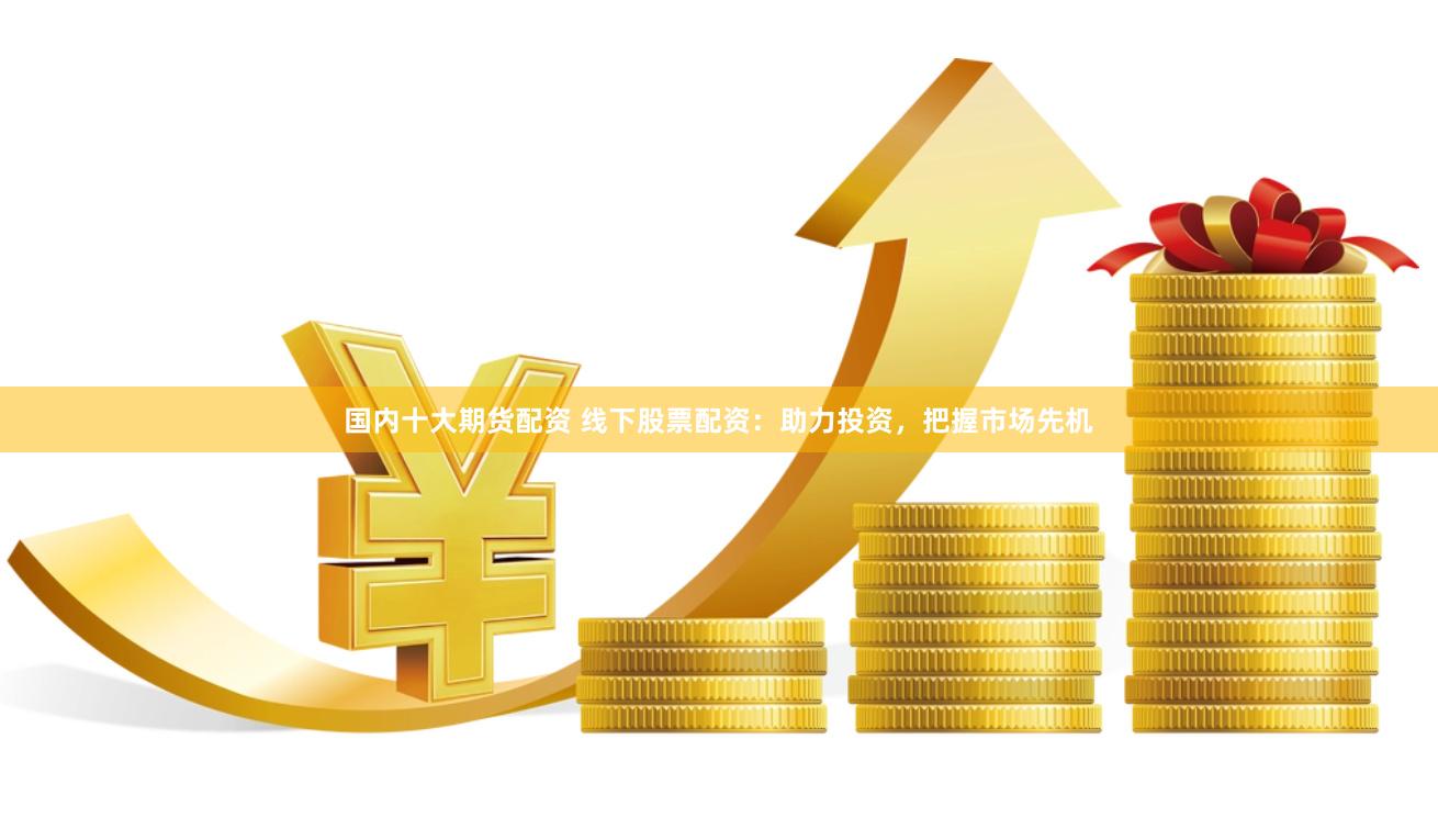 国内十大期货配资 线下股票配资：助力投资，把握市场先机