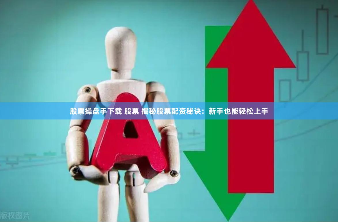 股票操盘手下载 股票 揭秘股票配资秘诀：新手也能轻松上手