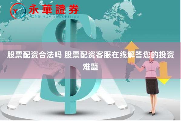 股票配资合法吗 股票配资客服在线解答您的投资难题
