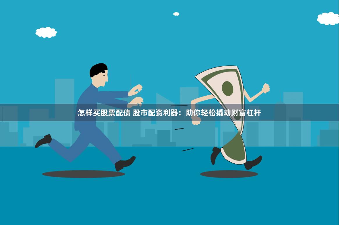 怎样买股票配债 股市配资利器：助你轻松撬动财富杠杆
