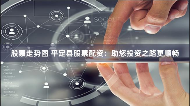 股票走势图 平定县股票配资：助您投资之路更顺畅