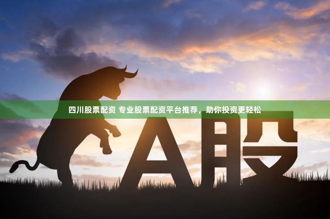四川股票配资 专业股票配资平台推荐，助你投资更轻松