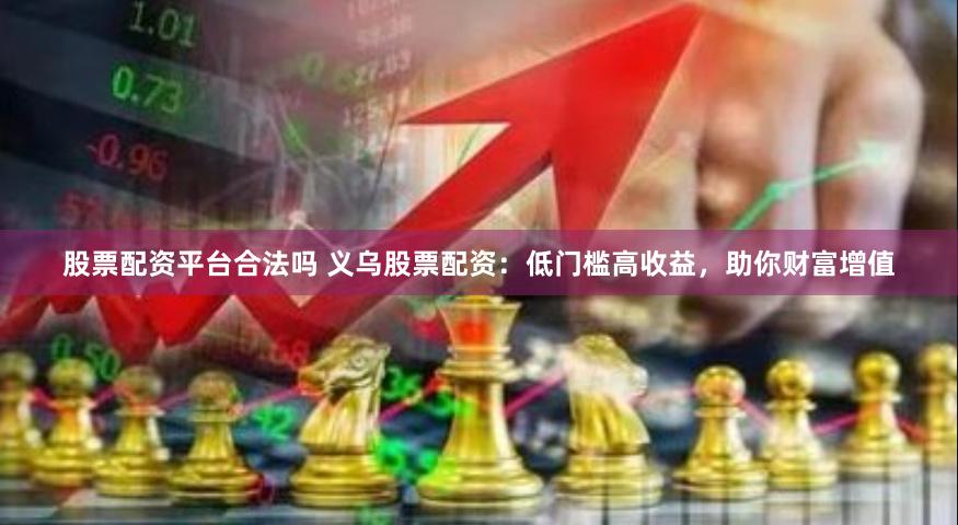 股票配资平台合法吗 义乌股票配资：低门槛高收益，助你财富增值
