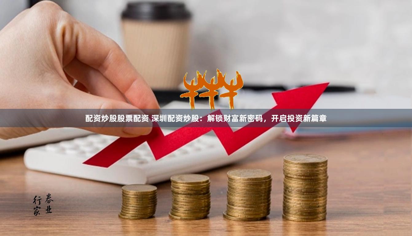 配资炒股股票配资 深圳配资炒股：解锁财富新密码，开启投资新篇章