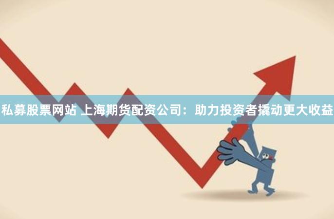 私募股票网站 上海期货配资公司：助力投资者撬动更大收益