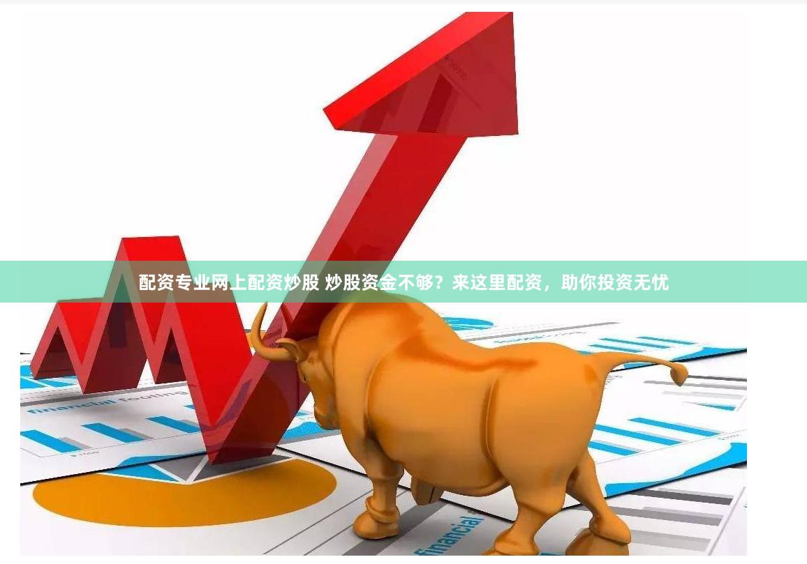 配资专业网上配资炒股 炒股资金不够？来这里配资，助你投资无忧