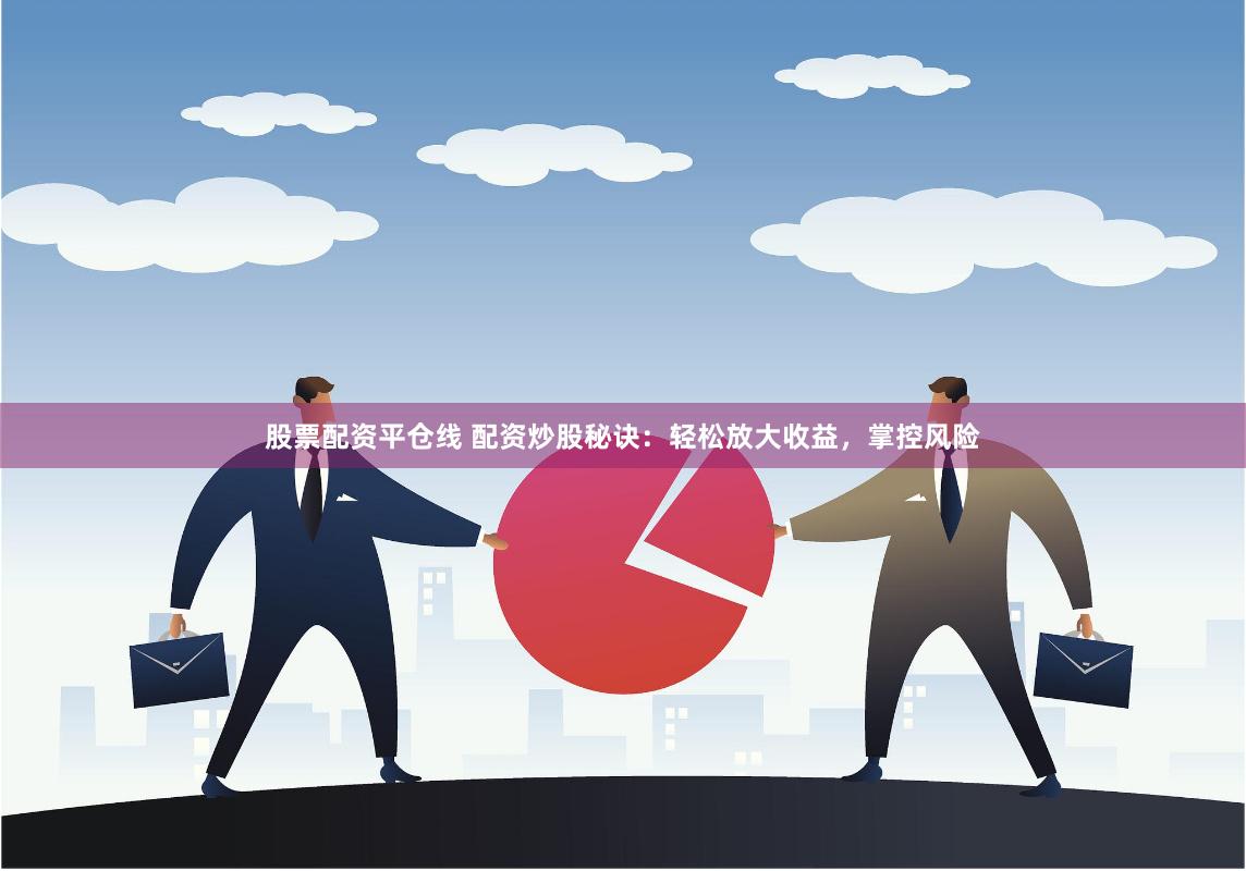 股票配资平仓线 配资炒股秘诀：轻松放大收益，掌控风险